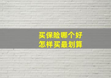 买保险哪个好 怎样买最划算